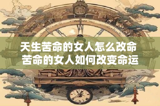 详细阅读:天生苦命的女人怎么改命 苦命的女人如何改变命运 天生苦命的女人怎么改命 苦命的女人如何改变命运
