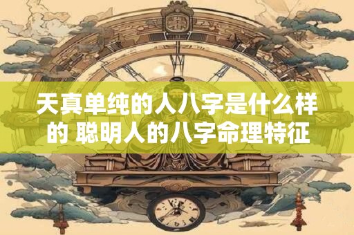 天真单纯的人八字是什么样的 聪明人的八字命理特征