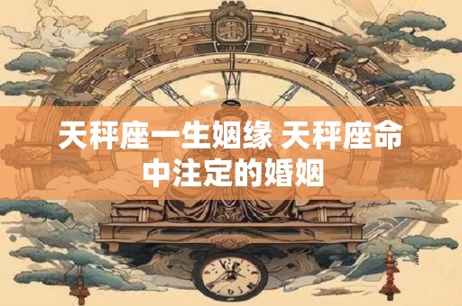 天秤座一生姻缘 天秤座命中注定的婚姻