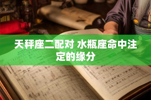天秤座二配对 水瓶座命中注定的缘分