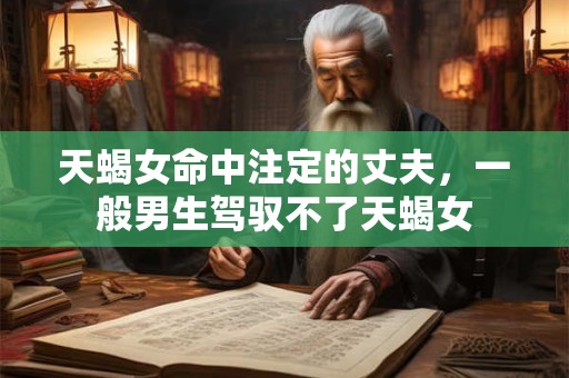 天蝎女命中注定的丈夫，一般男生驾驭不了天蝎女