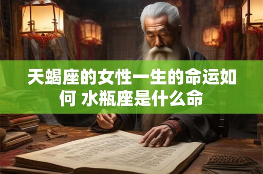 天蝎座的女性一生的命运如何 水瓶座是什么命