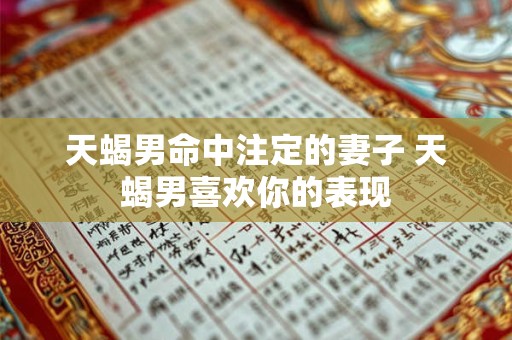 天蝎男命中注定的妻子 天蝎男喜欢你的表现
