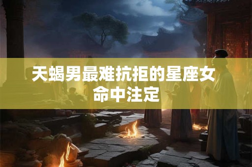 天蝎男最难抗拒的星座女 命中注定