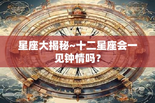 星座大揭秘~十二星座会一见钟情吗？