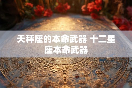 详细阅读:天秤座的本命武器 十二星座本命武器 天秤座的本命武器 十二星座本命武器