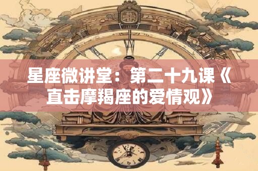 星座微讲堂：第二十九课《直击摩羯座的爱情观》