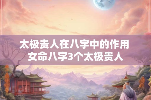 太极贵人在八字中的作用 女命八字3个太极贵人