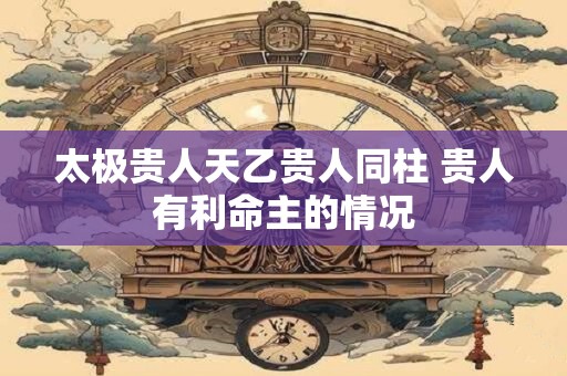 太极贵人天乙贵人同柱 贵人有利命主的情况
