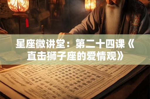 星座微讲堂：第二十四课《直击狮子座的爱情观》