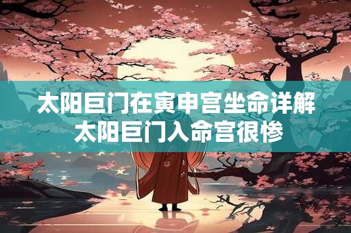 太阳巨门在寅申宫坐命详解 太阳巨门入命宫很惨