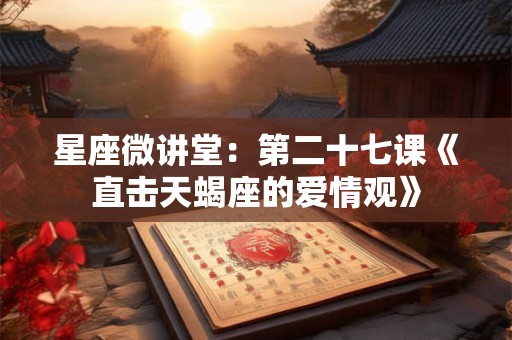 星座微讲堂：第二十七课《直击天蝎座的爱情观》