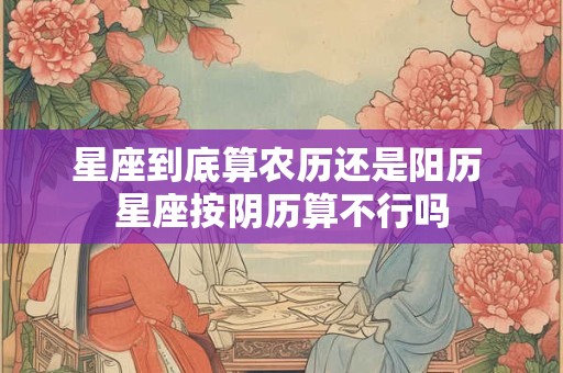 星座到底算农历还是阳历 星座按阴历算不行吗