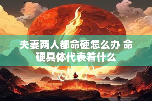 夫妻两人都命硬怎么办 命硬具体代表着什么