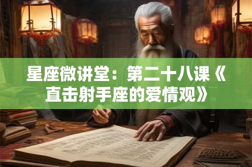 星座微讲堂：第二十八课《直击射手座的爱情观》