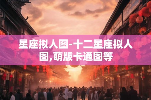 星座拟人图-十二星座拟人图,萌版卡通图等