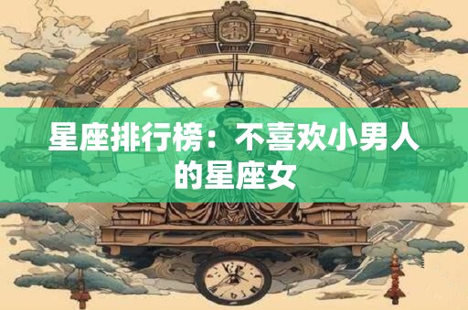 星座排行榜：不喜欢小男人的星座女