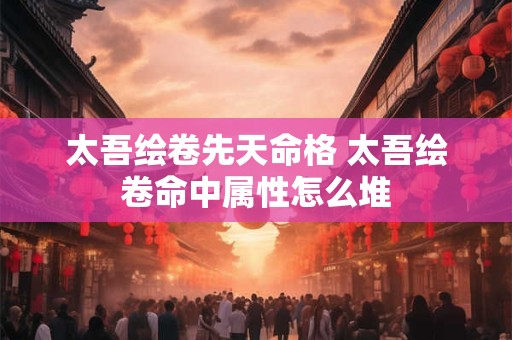 太吾绘卷先天命格 太吾绘卷命中属性怎么堆