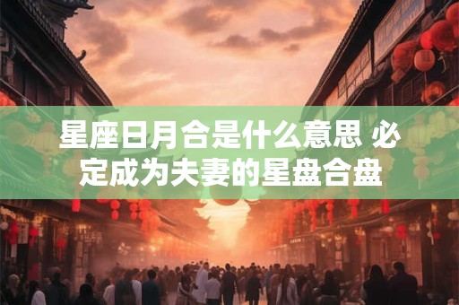 星座日月合是什么意思 必定成为夫妻的星盘合盘