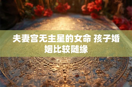 夫妻宫无主星的女命 孩子婚姻比较随缘