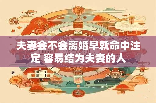 夫妻会不会离婚早就命中注定 容易结为夫妻的人