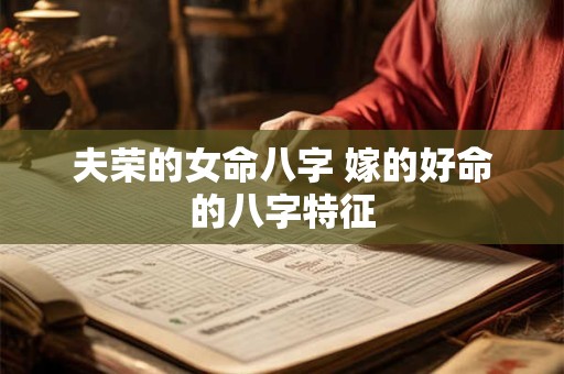 夫荣的女命八字 嫁的好命的八字特征