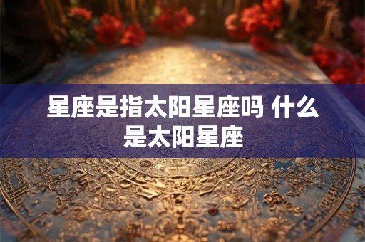 星座是指太阳星座吗 什么是太阳星座
