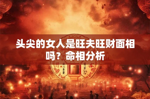 头尖的女人是旺夫旺财面相吗？命相分析
