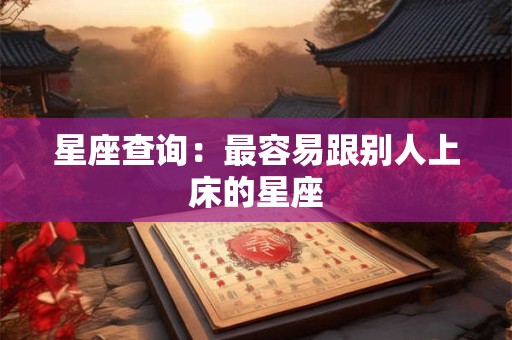 星座查询：最容易跟别人上床的星座