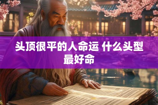 头顶很平的人命运 什么头型最好命