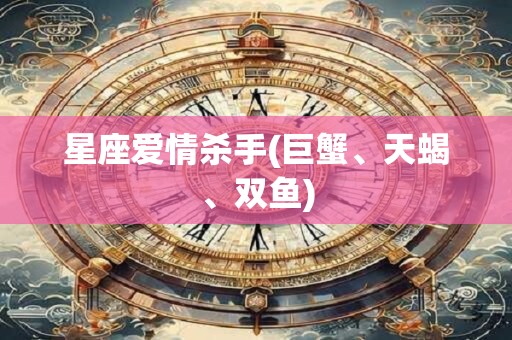 星座爱情杀手(巨蟹、天蝎、双鱼)