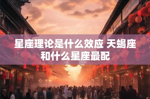 星座理论是什么效应 天蝎座和什么星座最配