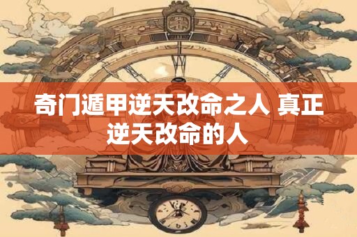 奇门遁甲逆天改命之人 真正逆天改命的人