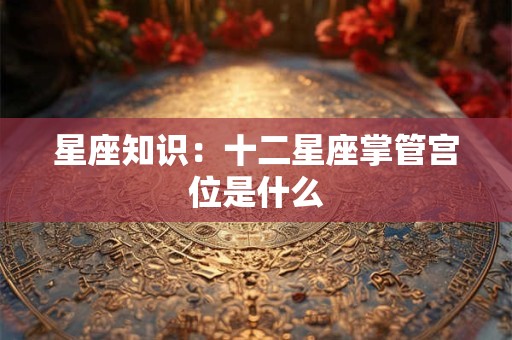 星座知识：十二星座掌管宫位是什么