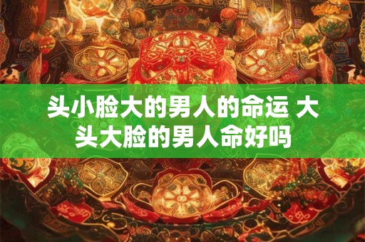头小脸大的男人的命运 大头大脸的男人命好吗