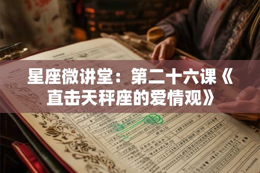 星座微讲堂：第二十六课《直击天秤座的爱情观》
