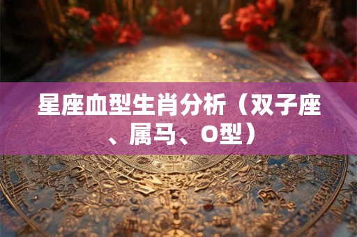 星座血型生肖分析（双子座、属马、O型）