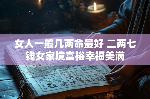 女人一般几两命最好 二两七钱女家境富裕幸福美满