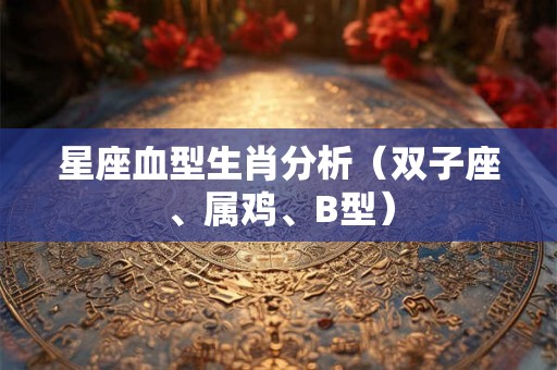 星座血型生肖分析（双子座、属鸡、B型）
