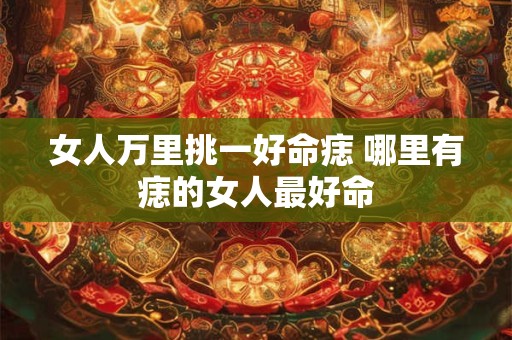 女人万里挑一好命痣 哪里有痣的女人最好命