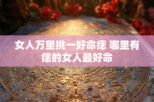 女人万里挑一好命痣 哪里有痣的女人最好命