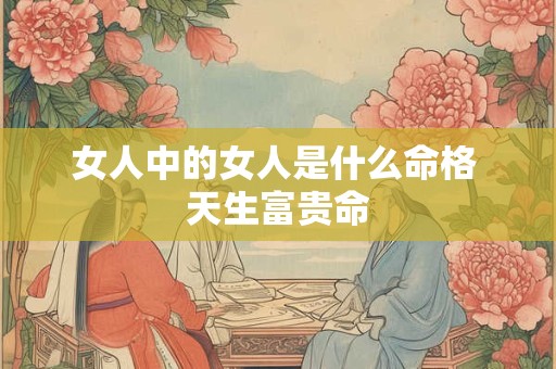 女人中的女人是什么命格 天生富贵命