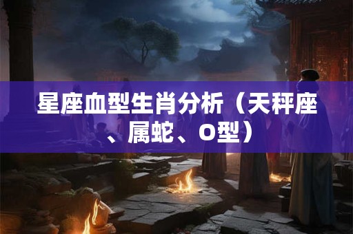 星座血型生肖分析（天秤座、属蛇、O型）