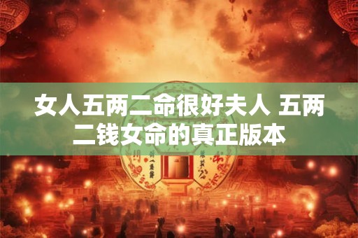 女人五两二命很好夫人 五两二钱女命的真正版本