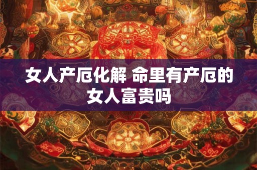 详细阅读:女人产厄化解 命里有产厄的女人富贵吗 女人产厄化解 命里有产厄的女人富贵吗