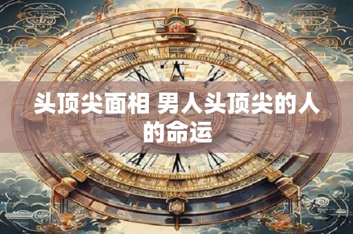 头顶尖面相 男人头顶尖的人的命运