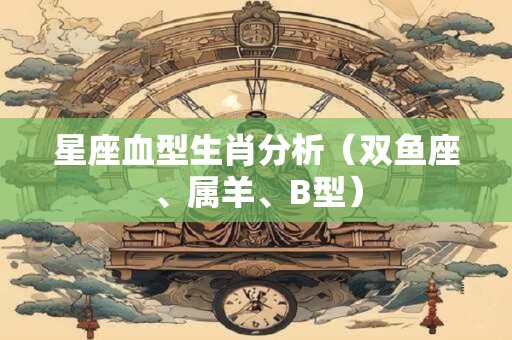 星座血型生肖分析（双鱼座、属羊、B型）