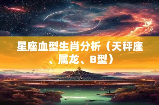 星座血型生肖分析（天秤座、属龙、B型）