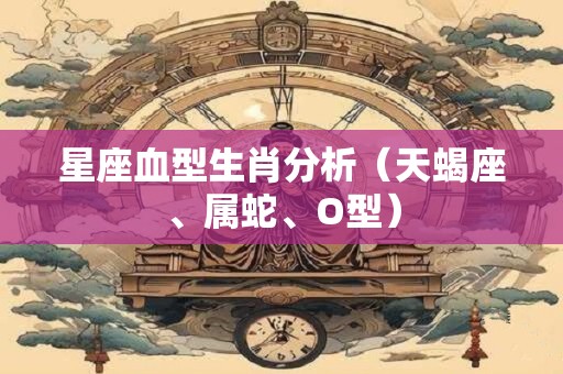 星座血型生肖分析（天蝎座、属蛇、O型）