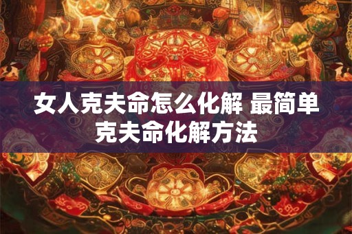 女人克夫命怎么化解 最简单克夫命化解方法
